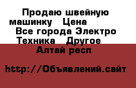 Продаю швейную машинку › Цена ­ 4 000 - Все города Электро-Техника » Другое   . Алтай респ.